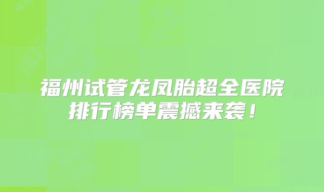 福州试管龙凤胎超全医院排行榜单震撼来袭！