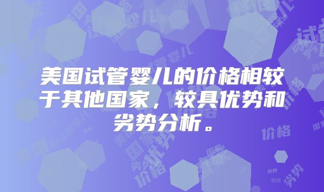 美国试管婴儿的价格相较于其他国家,较具优势和劣势分析。