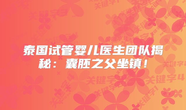泰国试管婴儿医生团队揭秘：囊胚之父坐镇！