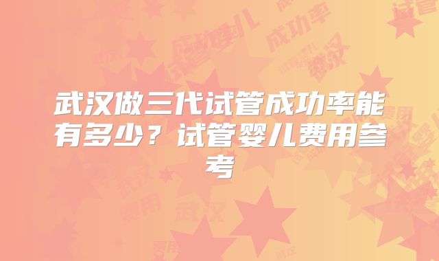 武汉做三代试管成功率能有多少？试管婴儿费用参考