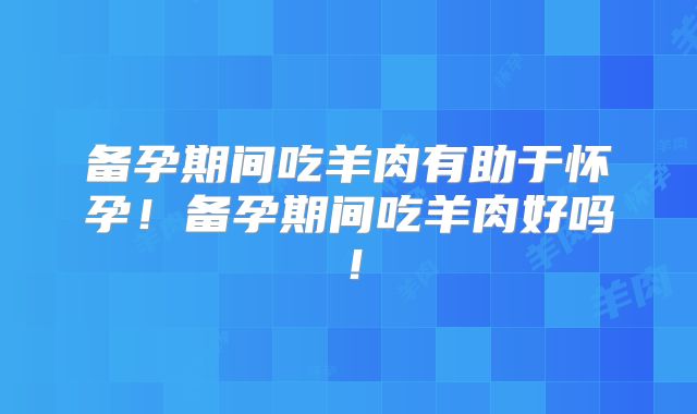 备孕期间吃羊肉有助于怀孕！备孕期间吃羊肉好吗！
