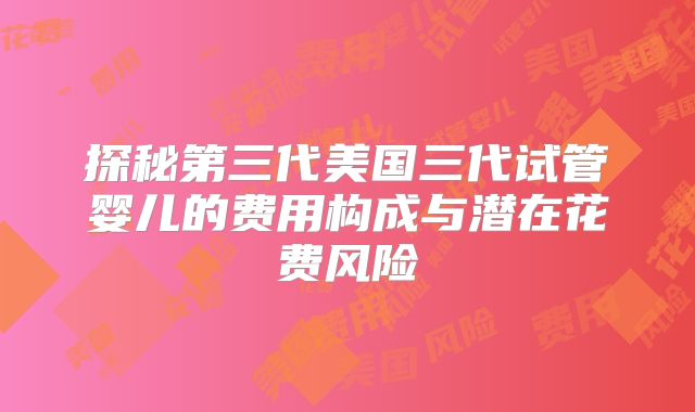 探秘第三代美国三代试管婴儿的费用构成与潜在花费风险
