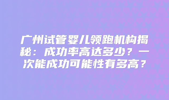 广州试管婴儿领跑机构揭秘：成功率高达多少？一次能成功可能性有多高？