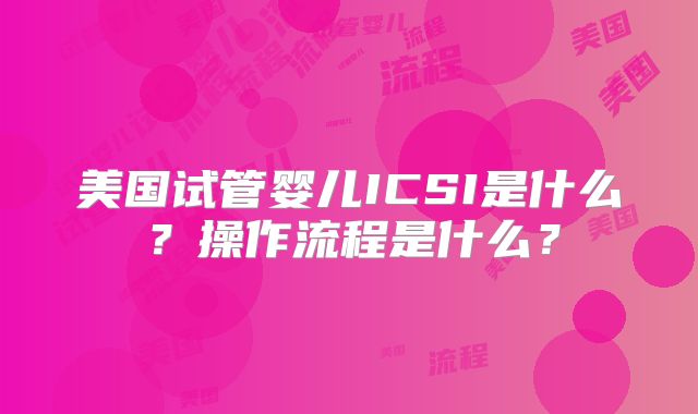 美国试管婴儿ICSI是什么？操作流程是什么？