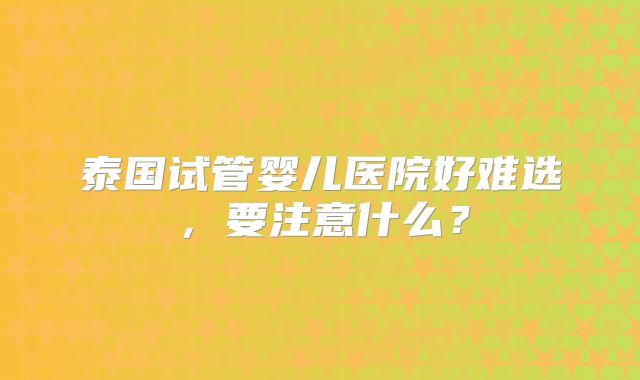 泰国试管婴儿医院好难选，要注意什么？
