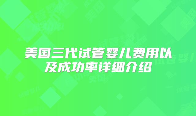 美国三代试管婴儿费用以及成功率详细介绍