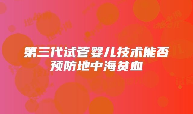 第三代试管婴儿技术能否预防地中海贫血