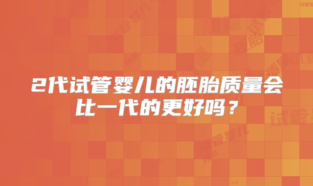 2代试管婴儿的胚胎质量会比一代的更好吗？