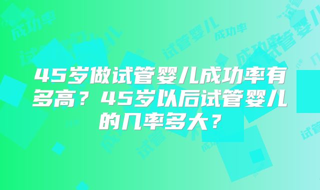45岁做试管婴儿成功率有多高?45岁以后试管婴儿的几率多大?