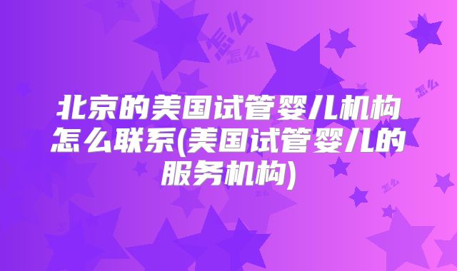 北京的美国试管婴儿机构怎么联系(美国试管婴儿的服务机构)