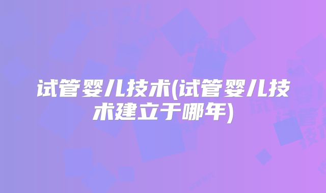 试管婴儿技术(试管婴儿技术建立于哪年)