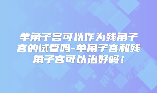单角子宫可以作为残角子宫的试管吗-单角子宫和残角子宫可以治好吗！