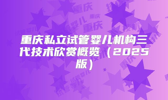 重庆私立试管婴儿机构三代技术欣赏概览（2025版）