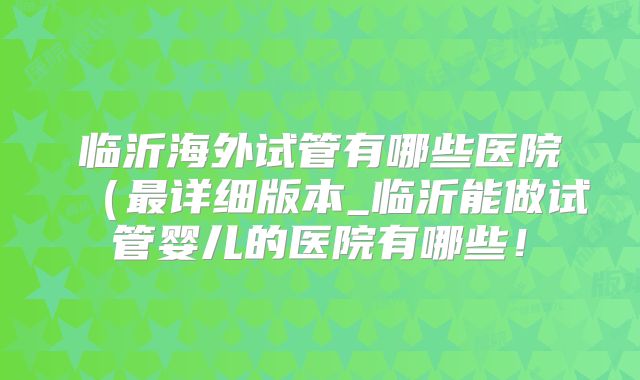 临沂海外试管有哪些医院（最详细版本_临沂能做试管婴儿的医院有哪些！