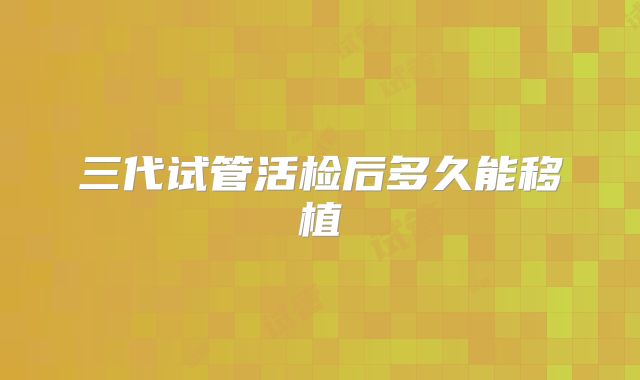 三代试管活检后多久能移植