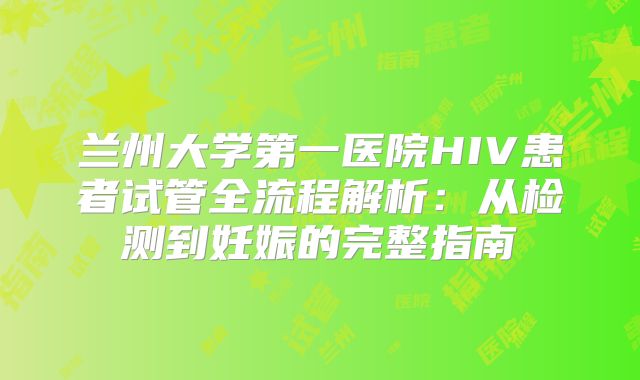 兰州大学第一医院HIV患者试管全流程解析:从检测到妊娠的完整指南