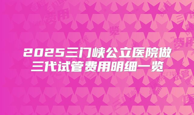 2025三门峡公立医院做三代试管费用明细一览