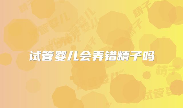 试管婴儿会弄错精子吗