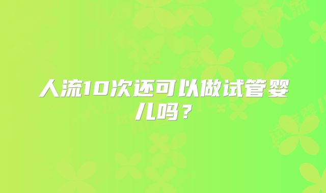 人流10次还可以做试管婴儿吗？