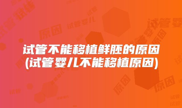 试管不能移植鲜胚的原因(试管婴儿不能移植原因)