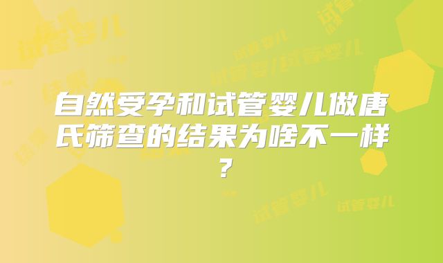 自然受孕和试管婴儿做唐氏筛查的结果为啥不一样？