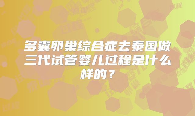 多囊卵巢综合症去泰国做三代试管婴儿过程是什么样的?