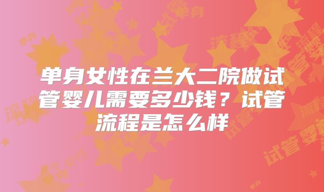 单身女性在兰大二院做试管婴儿需要多少钱？试管流程是怎么样