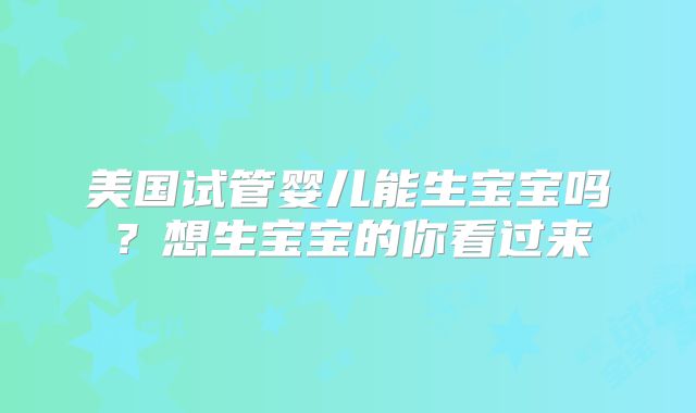 美国试管婴儿能生宝宝吗？想生宝宝的你看过来
