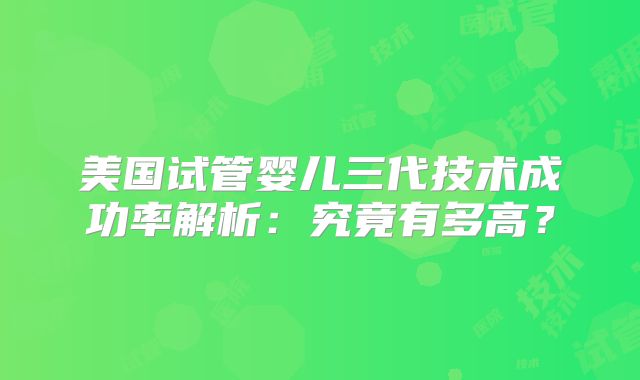 美国试管婴儿三代技术成功率解析：究竟有多高？