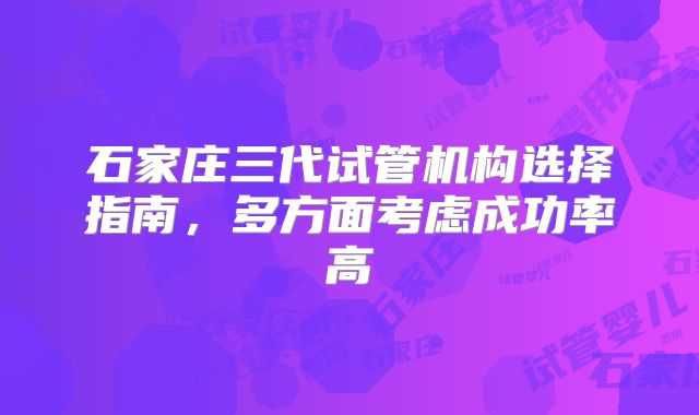 石家庄三代试管机构选择指南，多方面考虑成功率高