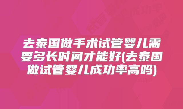 去泰国做手术试管婴儿需要多长时间才能好(去泰国做试管婴儿成功率高吗)