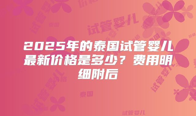 2025年的泰国试管婴儿最新价格是多少？费用明细附后
