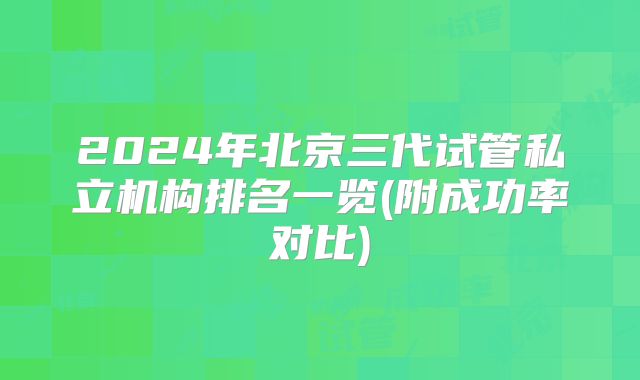 2024年北京三代试管私立机构排名一览(附成功率对比)