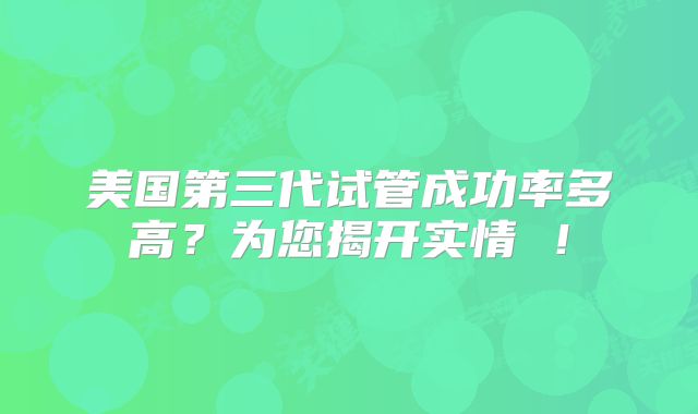 美国第三代试管成功率多高？为您揭开实情 ！