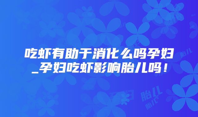 吃虾有助于消化么吗孕妇_孕妇吃虾影响胎儿吗！