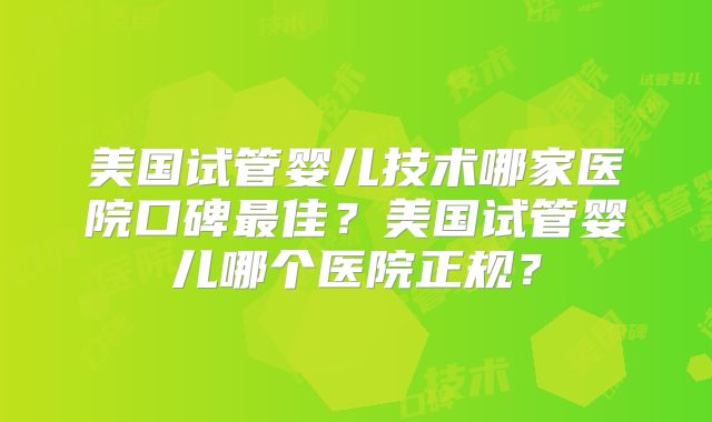 美国试管婴儿技术哪家医院口碑最佳?美国试管婴儿哪个医院正规?