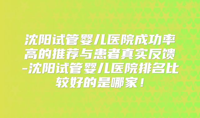 沈阳试管婴儿医院成功率高的推荐与患者真实反馈-沈阳试管婴儿医院排名比较好的是哪家！
