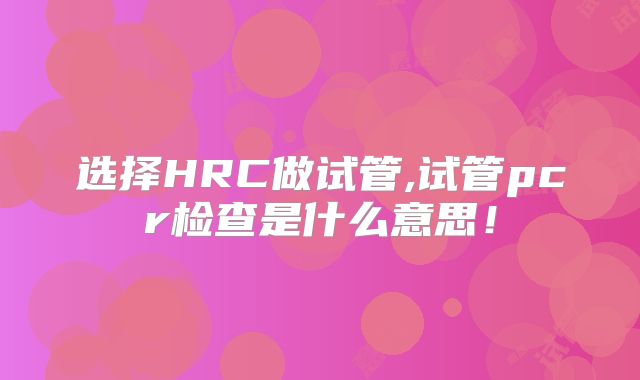 选择HRC做试管,试管pcr检查是什么意思!