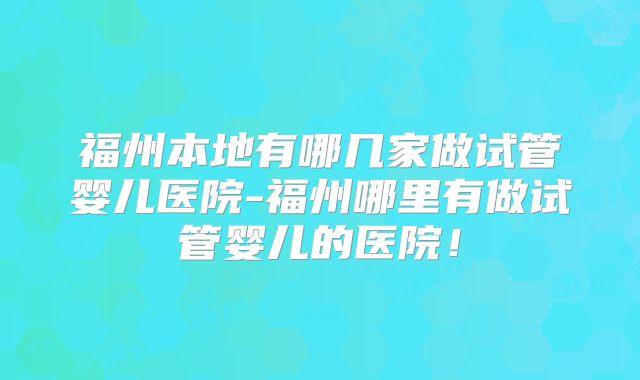 福州本地有哪几家做试管婴儿医院-福州哪里有做试管婴儿的医院!