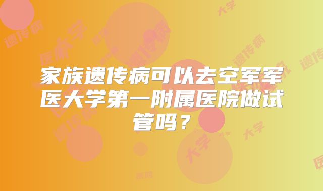 家族遗传病可以去空军军医大学第一附属医院做试管吗?