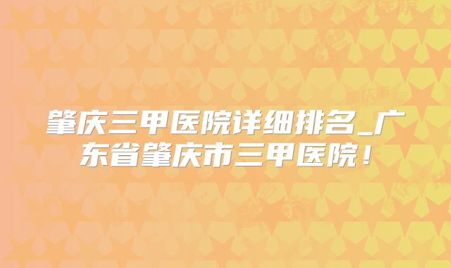 肇庆三甲医院详细排名_广东省肇庆市三甲医院!
