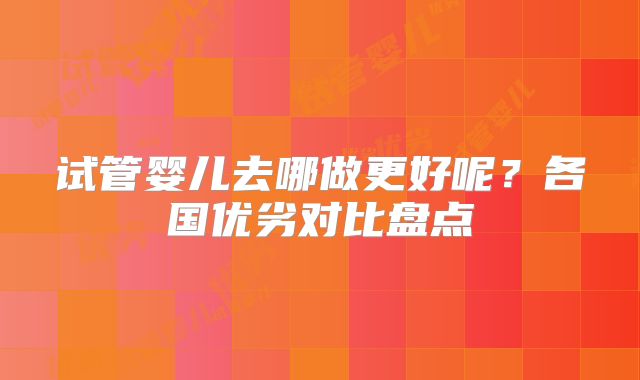 试管婴儿去哪做更好呢？各国优劣对比盘点