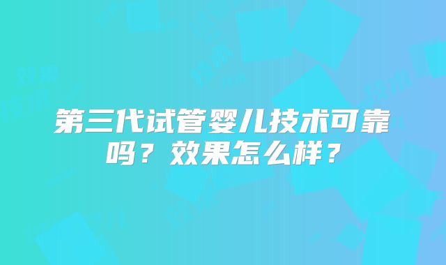 第三代试管婴儿技术可靠吗？效果怎么样？