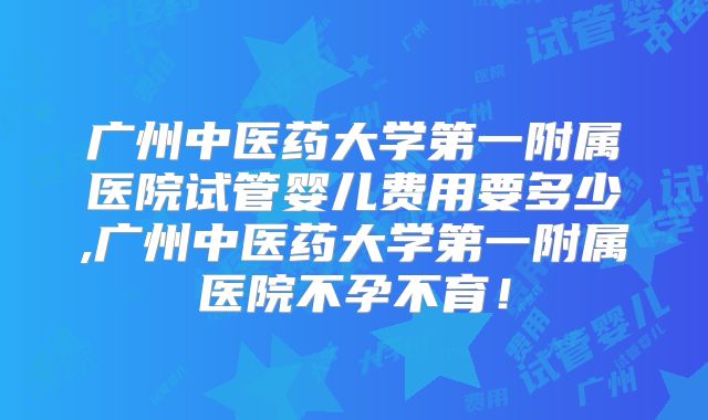 广州中医药大学第一附属医院试管婴儿费用要多少,广州中医药大学第一附属医院不孕不育！