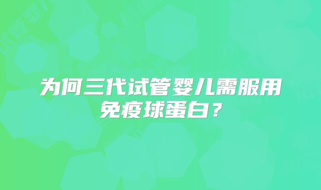 为何三代试管婴儿需服用免疫球蛋白？