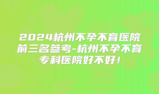 2024杭州不孕不育医院前三名参考-杭州不孕不育专科医院好不好！