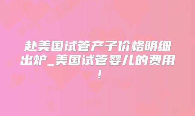 赴美国试管产子价格明细出炉_美国试管婴儿的费用！