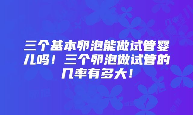 三个基本卵泡能做试管婴儿吗!三个卵泡做试管的几率有多大!