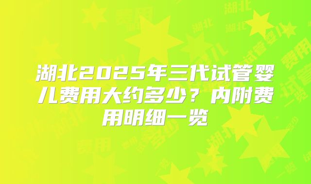 湖北2025年三代试管婴儿费用大约多少?内附费用明细一览