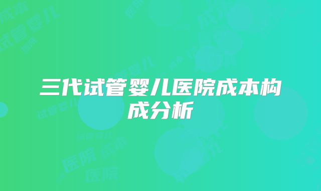 三代试管婴儿医院成本构成分析